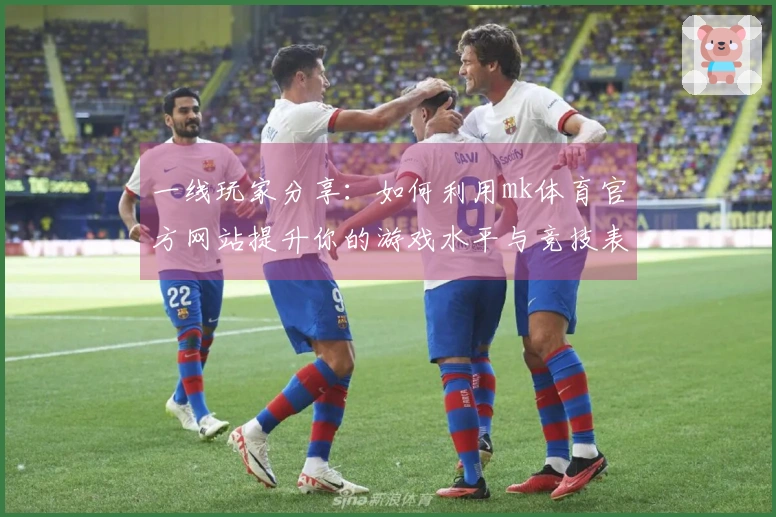 一线玩家分享：如何利用mk体育官方网站提升你的游戏水平与竞技表现