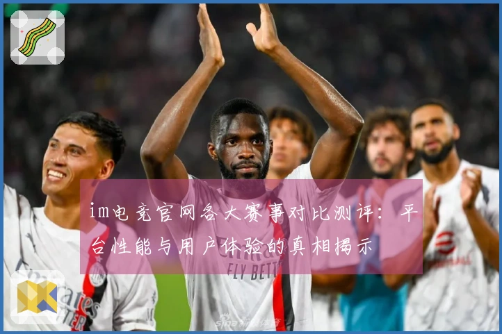 im电竞官网各大赛事对比测评：平台性能与用户体验的真相揭示