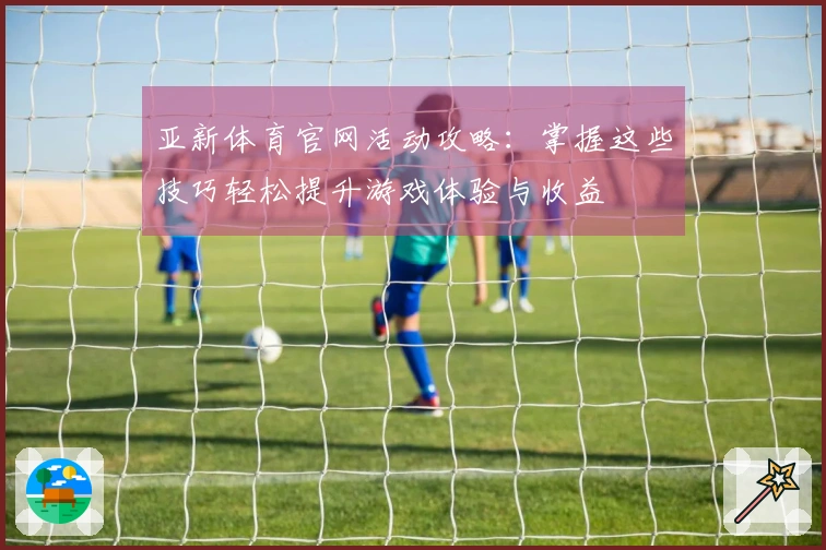 亚新体育官网活动攻略：掌握这些技巧轻松提升游戏体验与收益