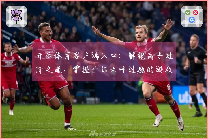 开云体育客户端入口：解锁高手进阶之道，掌握让你大呼过瘾的游戏制胜技巧