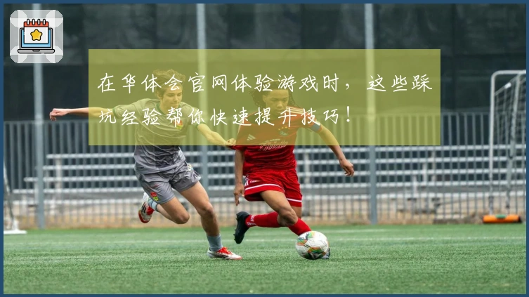 在华体会官网体验游戏时，这些踩坑经验帮你快速提升技巧！