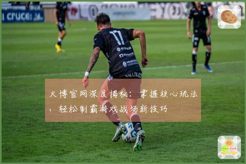 火博官网深度揭秘：掌握核心玩法，轻松制霸游戏战场新技巧