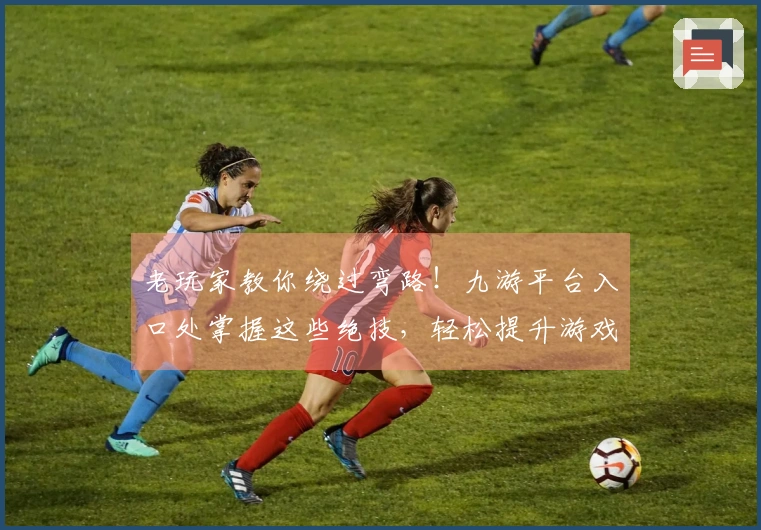 老玩家教你绕过弯路！九游平台入口处掌握这些绝技，轻松提升游戏实力