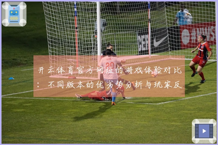 开云体育官方网址的游戏体验对比：不同版本的优劣势分析与玩家反馈