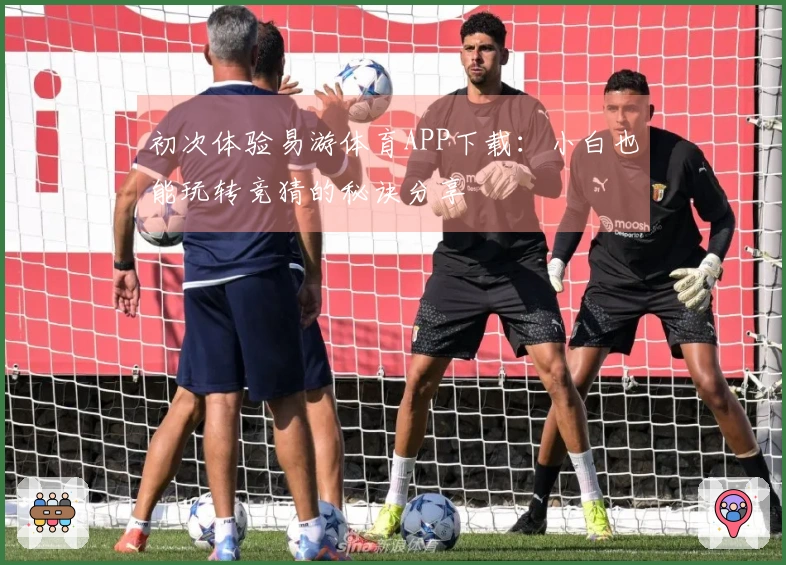 初次体验易游体育APP下载：小白也能玩转竞猜的秘诀分享