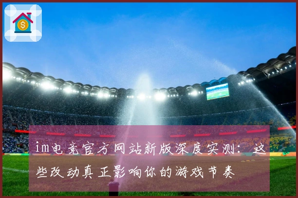 im电竞官方网站新版深度实测：这些改动真正影响你的游戏节奏