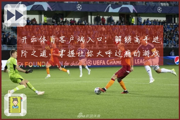 开云体育客户端入口：解锁高手进阶之道，掌握让你大呼过瘾的游戏制胜技巧