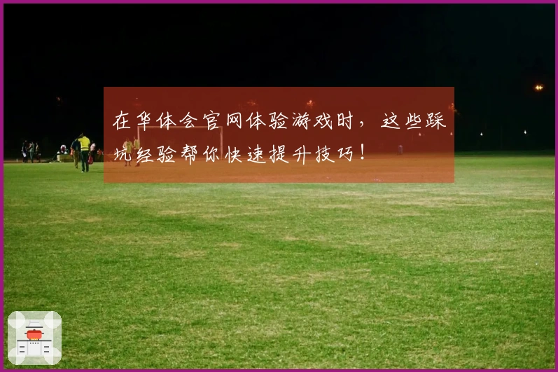 在华体会官网体验游戏时，这些踩坑经验帮你快速提升技巧！