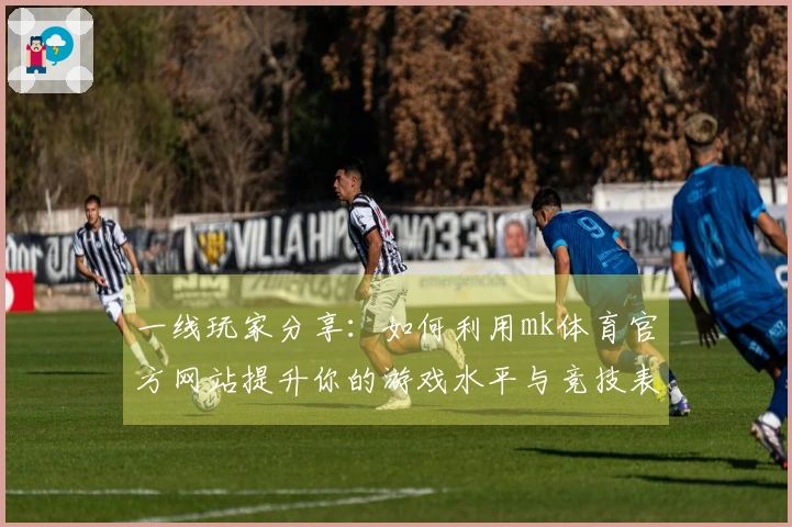 一线玩家分享：如何利用mk体育官方网站提升你的游戏水平与竞技表现