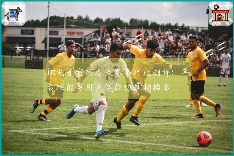 im电竞官网各大赛事对比测评：平台性能与用户体验的真相揭示