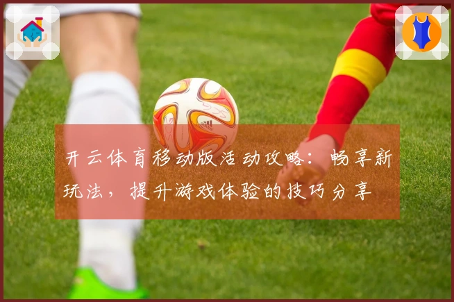 开云体育移动版活动攻略：畅享新玩法，提升游戏体验的技巧分享