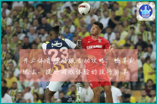 开云体育移动版活动攻略：畅享新玩法，提升游戏体验的技巧分享