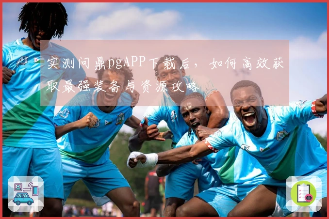 实测问鼎pgAPP下载后，如何高效获取最强装备与资源攻略