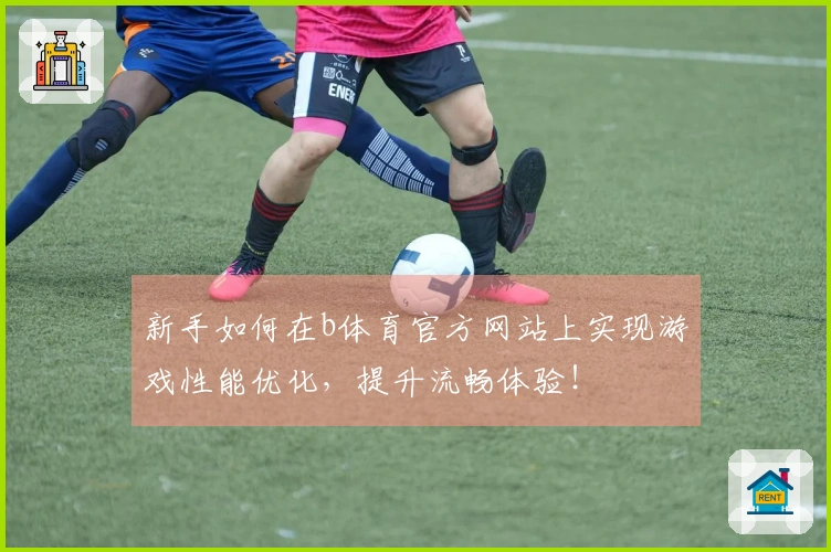 新手如何在b体育官方网站上实现游戏性能优化，提升流畅体验！