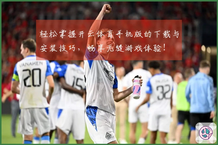 轻松掌握开云体育手机版的下载与安装技巧，畅享无缝游戏体验！