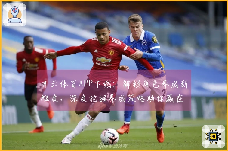 开云体育APP下载：解锁角色养成新维度，深度挖掘养成策略助你赢在起跑线