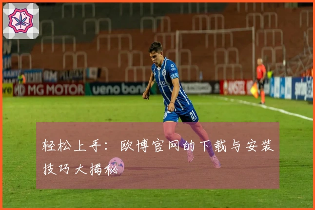 轻松上手：欧博官网的下载与安装技巧大揭秘