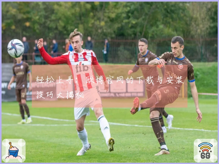 轻松上手：欧博官网的下载与安装技巧大揭秘