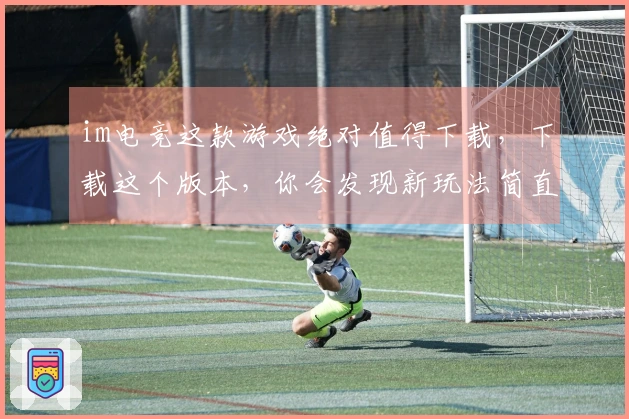 im电竞这款游戏绝对值得下载，下载这个版本，你会发现新玩法简直不要太爽！