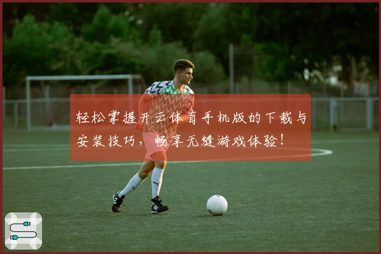轻松掌握开云体育手机版的下载与安装技巧，畅享无缝游戏体验！