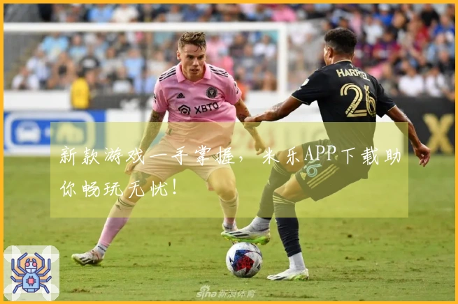 新款游戏一手掌握，米乐APP下载助你畅玩无忧！