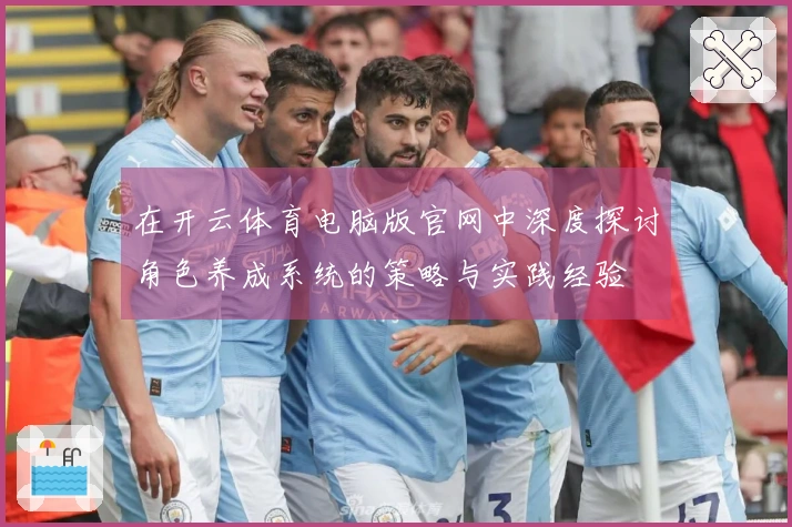 在开云体育电脑版官网中深度探讨角色养成系统的策略与实践经验