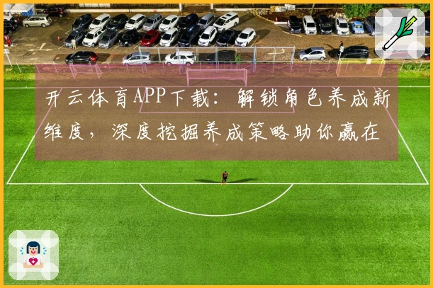 开云体育APP下载：解锁角色养成新维度，深度挖掘养成策略助你赢在起跑线