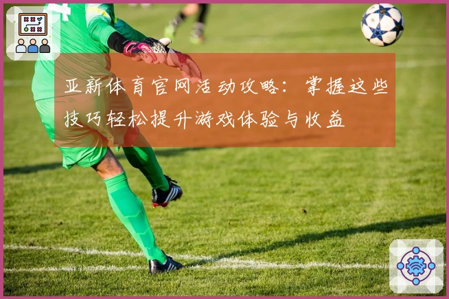亚新体育官网活动攻略：掌握这些技巧轻松提升游戏体验与收益