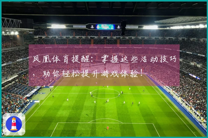 凤凰体育提醒:掌握这些活动技巧,助你轻松提升游戏体验!